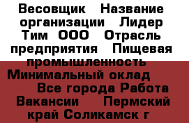 Весовщик › Название организации ­ Лидер Тим, ООО › Отрасль предприятия ­ Пищевая промышленность › Минимальный оклад ­ 21 000 - Все города Работа » Вакансии   . Пермский край,Соликамск г.